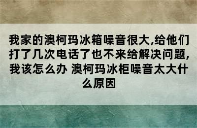 我家的澳柯玛冰箱噪音很大,给他们打了几次电话了也不来给解决问题,我该怎么办 澳柯玛冰柜噪音太大什么原因